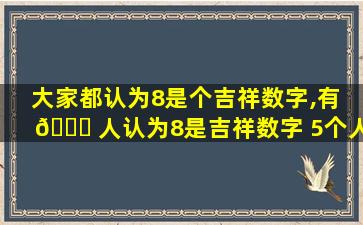 大家都认为8是个吉祥数字,有 🐛 人认为8是吉祥数字 5个人